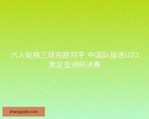 六人轮换三球完胜对手 中国队挺进U23男足亚洲杯决赛