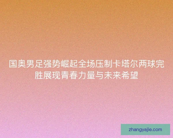 国奥男足强势崛起全场压制卡塔尔两球完胜展现青春力量与未来希望