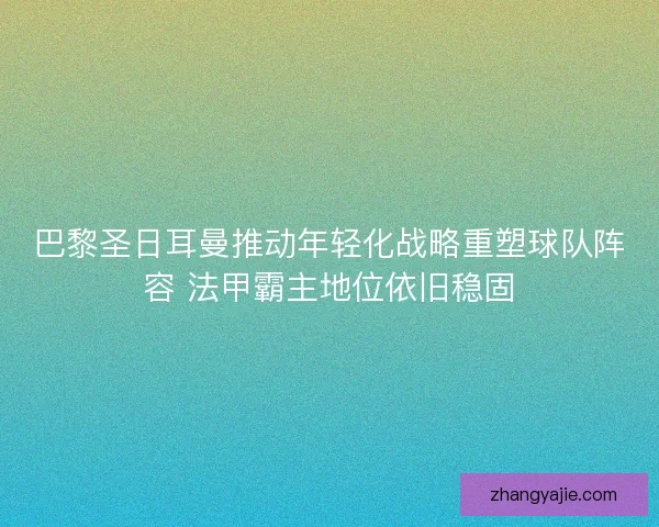 巴黎圣日耳曼推动年轻化战略重塑球队阵容 法甲霸主地位依旧稳固