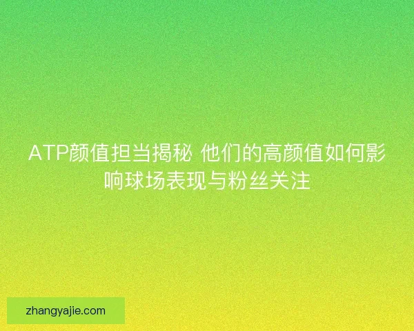 ATP颜值担当揭秘 他们的高颜值如何影响球场表现与粉丝关注