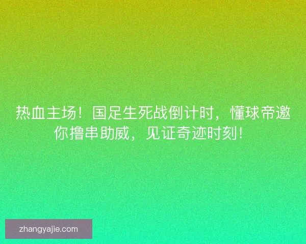热血主场！国足生死战倒计时，懂球帝邀你撸串助威，见证奇迹时刻！