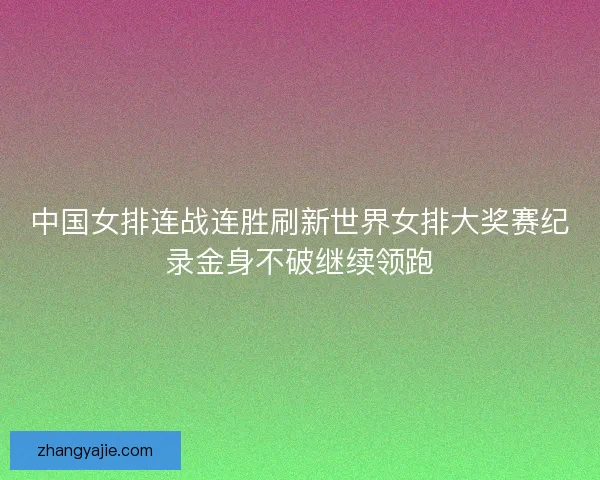中国女排连战连胜刷新世界女排大奖赛纪录金身不破继续领跑