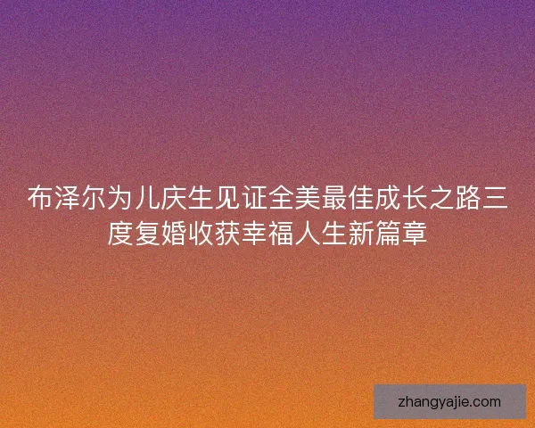 布泽尔为儿庆生见证全美最佳成长之路三度复婚收获幸福人生新篇章